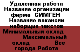 Удаленная работа › Название организации ­ фирма “СИМГЕН“ › Название вакансии ­ наборщик текстов › Минимальный оклад ­ 38 000 › Максимальный оклад ­ 38 000 - Все города Работа » Вакансии   . Адыгея респ.,Адыгейск г.